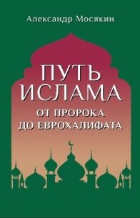 Путь ислама. От Пророка до Еврохалифата - Мосякин Александр Георгиевич