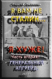 Я вам не Сталин… Я хуже&#33; Часть вторая: Генеральный апгрейд (СИ) - Зеленин Сергей