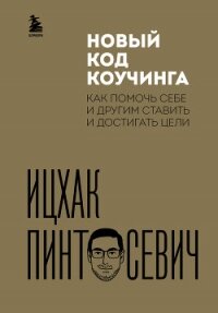 Новый код коучинга. Как помочь себе и другим ставить и достигать цели - Пинтосевич Ицхак