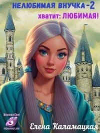 Нелюбимая внучка. Хватит: Любимая&#33; (СИ) - Каламацкая Елена Александровна