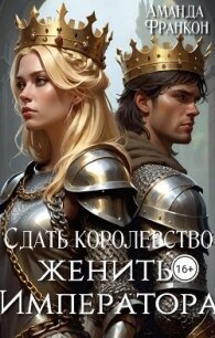 Сдать королевство, женить Императора (СИ) - Франкон Аманда