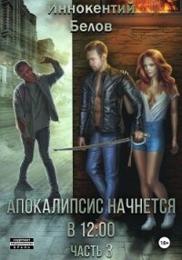 Апокалипсис начнется в 12:00. Часть 3 - Белов Иннокентий