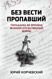Без вести пропавший. Попаданец во времена Великой Отечественной войны - Корчевский Юрий Григорьевич
