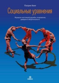 Социальные уравнения. Формулы настоящей дружбы, очарования, доверия и общительности - Кинг Патрик