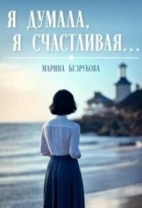 Я думала, я счастливая... (СИ) - Безрукова Марина