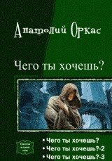 Чего ты хочешь? Трилогия (СИ) - Оркас Анатолий