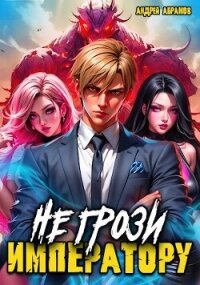 Не грози императору&#33; (СИ) - Абрамов Андрей