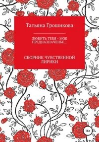 Любить тебя – мое предназначенье! - Грошикова Татьяна