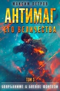 Антимаг его величества. Том III (СИ) - Петров Максим Николаевич