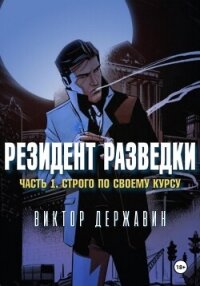 Резидент разведки. Часть 1. Строго по своему курсу - Державин Виктор