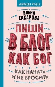 Пиши в блог как бог: как начать и не бросить - Сахарова Елена