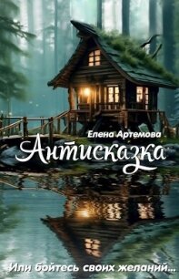 Антисказка. Или бойтесь своих желаний (СИ) - Артемова Елена