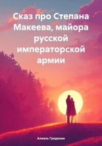 Сказ про Степана Макеева, майора русской императорской армии - Гредянин Алиэль