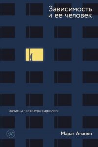 Зависимость и ее человек: записки психиатра-нарколога - Агинян Марат