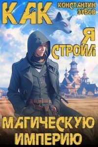 Как я строил магическую империю (СИ) - Зубов Константин