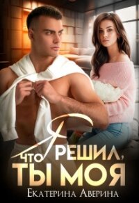 Я решил, что ты моя - Аверина Екатерина "Кара"