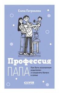Профессия папа. Как быть осознанным родителем и сохранять баланс в семье - Патрикеева Елена