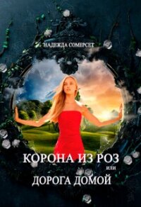 Корона из роз, или Дорога домой (СИ) - Сомерсет Надежда