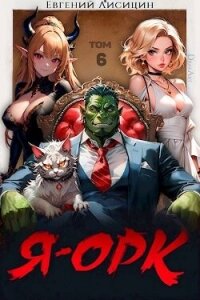 Я – Орк. Том 6 (СИ) - Лисицин Евгений