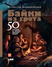Байки из грота. 50 историй из жизни древних людей - Дробышевский Станислав