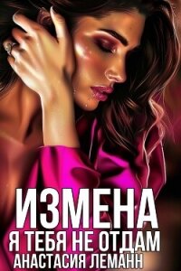 Измена. Я тебя не отдам - Леманн Анастасия