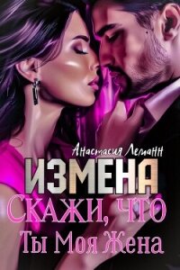 Измена. Скажи, что ты моя жена - Леманн Анастасия