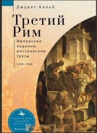 Третий Рим. Имперские видения, мессианские грезы, 1890–1940 - Кальб Джудит