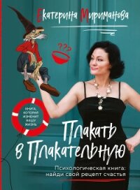Плакать в Плакательную. Психологическая книга: как найти свой рецепт счастья - Мириманова Екатерина Валерьевна
