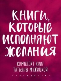 Книги, которые исполняют желания. Комплект книг Татьяны Мужицкой - Мужицкая Татьяна