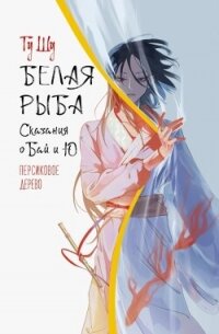 Белая рыба. Сказания о Бай и Ю. Персиковое дерево - Щу Гу