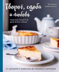 Творог, сдоба и любовь. Нежные рецепты для всей семьи. От сырников и запеканок до чизкейка и штоллен - Сардановская Екатерина