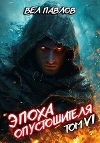 Эпоха Опустошителя. Том VI (СИ) - Павлов Вел