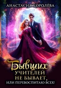 Бывших учителей не бывает, или Перевоспитаю всех&#33; (СИ) - Королева Анастасия Юрьевна