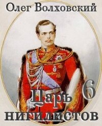Царь нигилистов 6 (СИ) - Волховский Олег