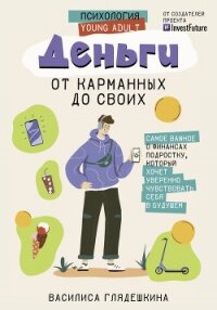 Деньги: от карманных до своих. Самое важное о финансах подростку, который хочет уверенно чувствовать - Глядешкина Василиса