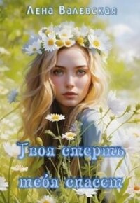 Твоя смерть тебя спасет (СИ) - Валевская Лена