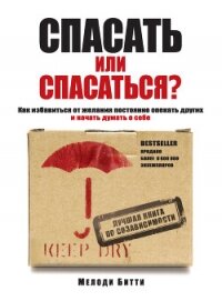 Спасать или спасаться? Как избавиться от желания постоянно опекать других и начать думать о себе - Битти Мелоди