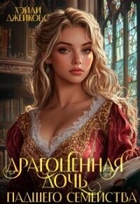 Драгоценная дочь падшего семейства (СИ) - Джейкобс Хэйли