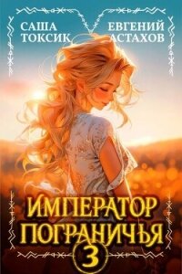 Император Пограничья 3 (СИ) - Астахов Евгений Евгеньевич