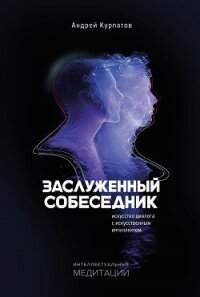 Заслуженный собеседник. Искусство диалога с искусственным интеллектом - Курпатов Андрей Владимирович