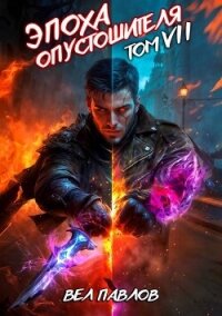 Эпоха Опустошителя. Том VII (СИ) - Павлов Вел