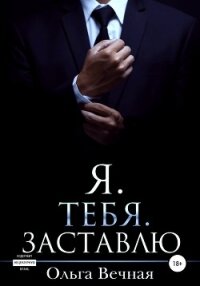 Я. Тебя. Заставлю - Вечная Ольга