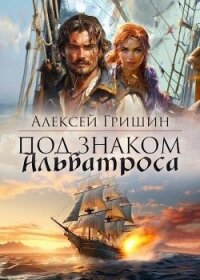 Под знаком Альбатроса (СИ) - Гришин Алексей
