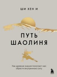 Путь Шаолиня. Как древние знания помогают нам обрести внутреннюю силу - Ши Хен И