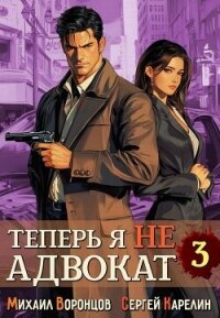 Теперь я не Адвокат 3 (СИ) - Воронцов Михаил