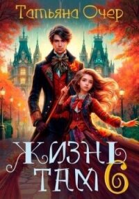 Жизнь Там. Книга 6 (СИ) - Очер Татьяна