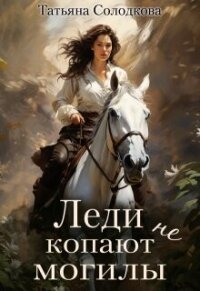 Леди не копают могилы (СИ) - Солодкова Татьяна Владимировна