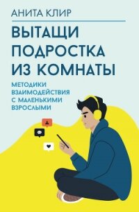 Вытащи подростка из комнаты&#33; Методики взаимодействия с маленькими взрослыми - Клир Анита