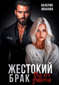 Жестокий брак. Под его защитой - Иванова Валерия