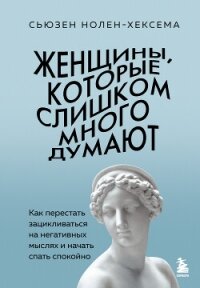 Женщины, которые слишком много думают: как перестать зацикливаться на негативных мыслях и начать спа - Нолен-Хексема Сьюзен